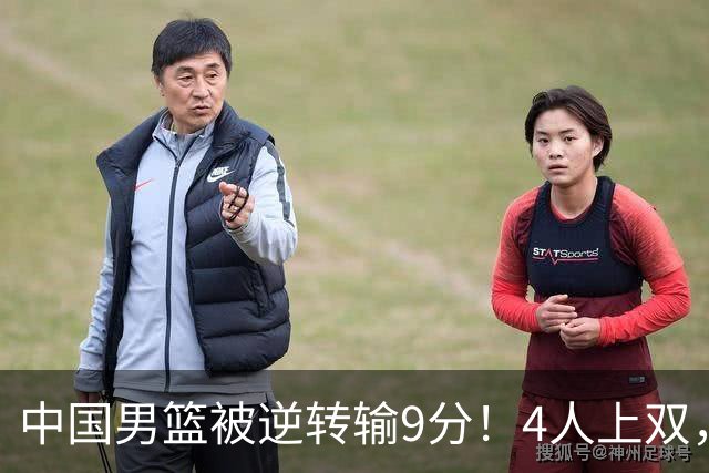 中国男篮被逆转输9分！4人上双，篮板体能是输球关键，下一场更难