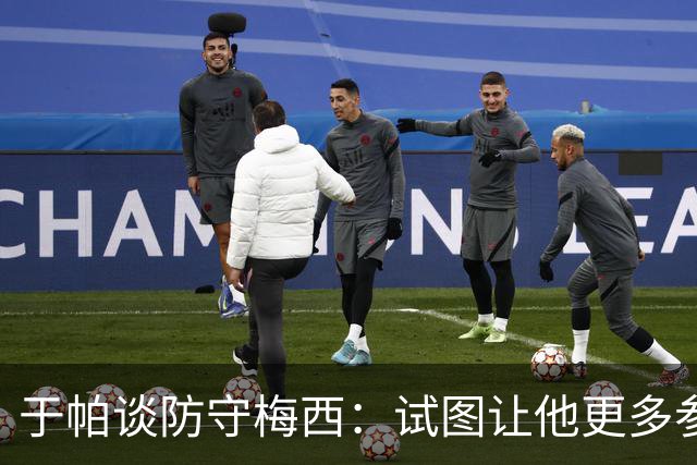 于帕谈防守梅西：试图让他更多参与到身体对抗中 很难预判他行动