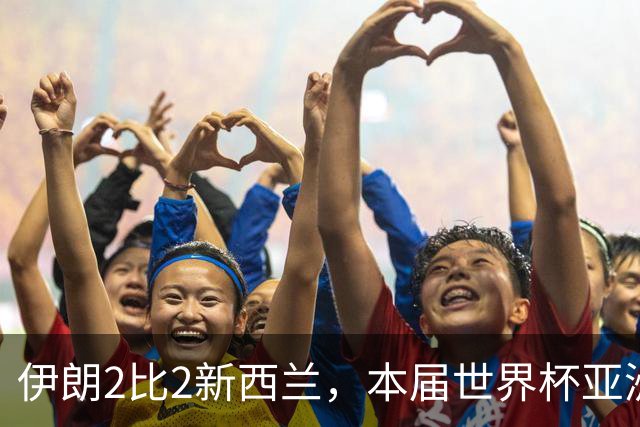 伊朗2比2新西兰，本届世界杯亚洲球队保持不败