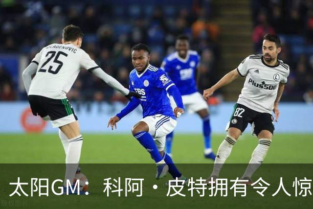 太阳GM：科阿·皮特拥有令人惊叹的球商和比赛阅读能力