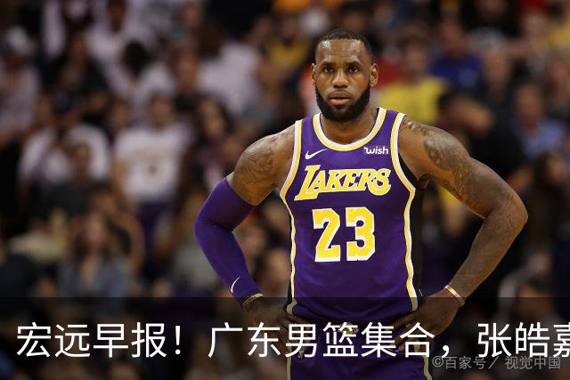 宏远早报！广东男篮集合，张皓嘉归队，徐杰美国特训，胡明轩杜润旺养伤，主教练未见身影！