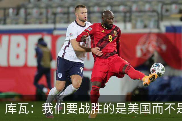 库瓦：我们要战胜的是美国而不是巴洛贡 若能交手西班牙会很美妙