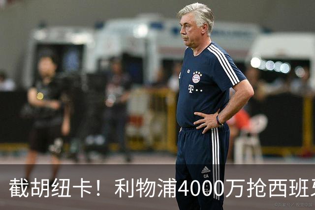 截胡纽卡！利物浦4000万抢西班牙国脚，完成体检，皇马白捡2000万