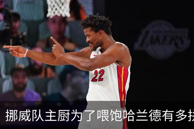 挪威队主厨为了喂饱哈兰德有多拼？他每天要补充6000卡路里热量，进入淘汰赛后球队紧急订购食材