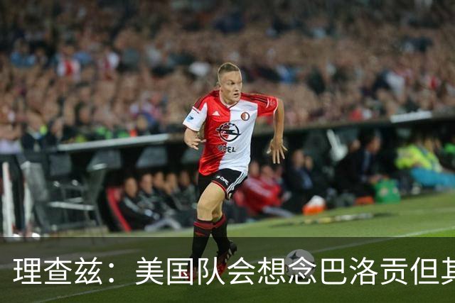 理查兹：美国队会想念巴洛贡但其他人也很出色 比利时是很强球队