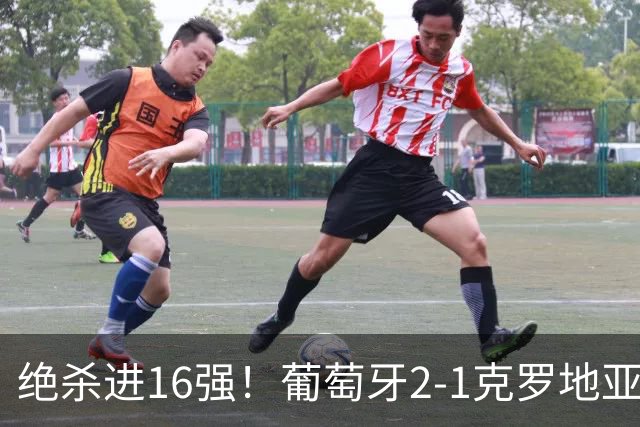 绝杀进16强！葡萄牙2-1克罗地亚 C罗淘汰赛首球G·拉莫斯补时绝杀