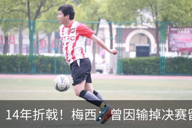 14年折戟！梅西：曾因输掉决赛留下阴影，夺冠后更珍惜获得的一切