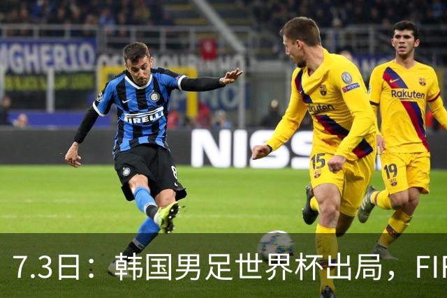 7.3日：韩国男足世界杯出局，FIFA排名大幅暴跌，时隔4年6个月跌至史上最低位次